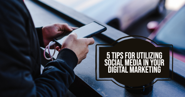 5 Tips for Utilizing Social Media in Your Digital Marketing