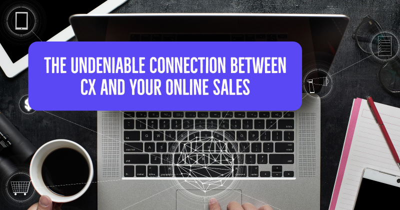 The Undeniable Connection Between CX and Your Online Sales